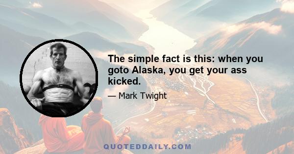 The simple fact is this: when you goto Alaska, you get your ass kicked.