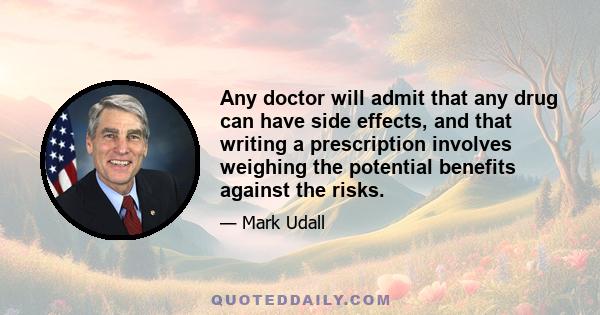 Any doctor will admit that any drug can have side effects, and that writing a prescription involves weighing the potential benefits against the risks.