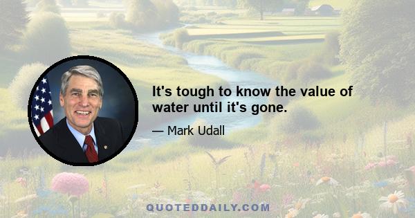 It's tough to know the value of water until it's gone.