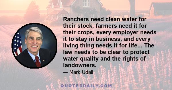 Ranchers need clean water for their stock, farmers need it for their crops, every employer needs it to stay in business, and every living thing needs it for life... The law needs to be clear to protect water quality and 