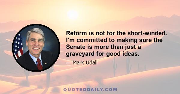 Reform is not for the short-winded. I'm committed to making sure the Senate is more than just a graveyard for good ideas.