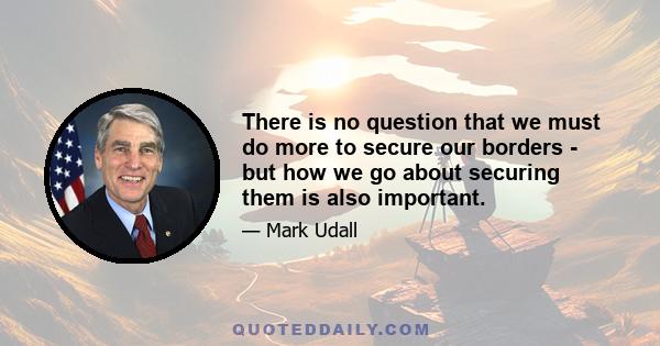 There is no question that we must do more to secure our borders - but how we go about securing them is also important.