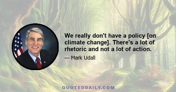 We really don't have a policy [on climate change]. There's a lot of rhetoric and not a lot of action.