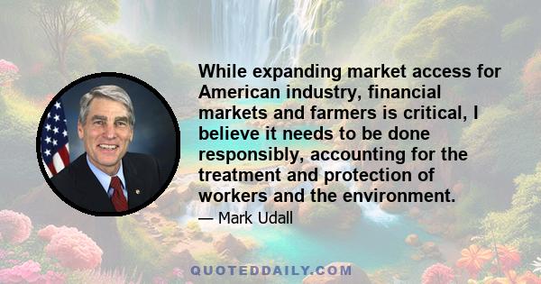 While expanding market access for American industry, financial markets and farmers is critical, I believe it needs to be done responsibly, accounting for the treatment and protection of workers and the environment.