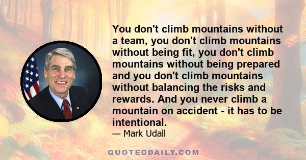 You don't climb mountains without a team, you don't climb mountains without being fit, you don't climb mountains without being prepared and you don't climb mountains without balancing the risks and rewards. And you