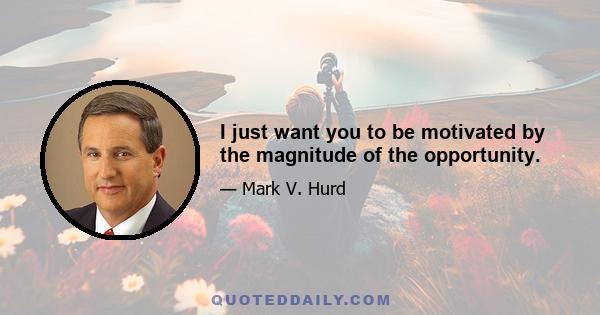 I just want you to be motivated by the magnitude of the opportunity.