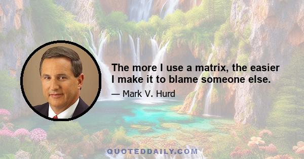 The more I use a matrix, the easier I make it to blame someone else.