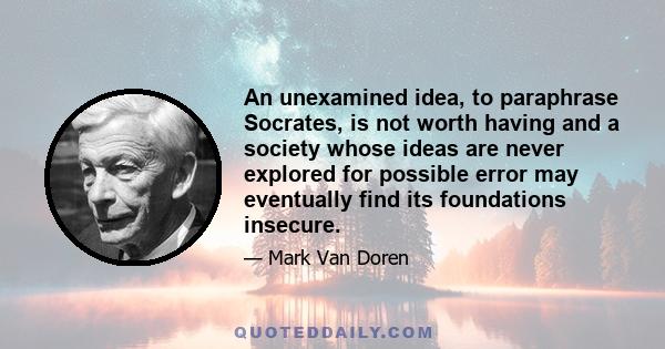 An unexamined idea, to paraphrase Socrates, is not worth having and a society whose ideas are never explored for possible error may eventually find its foundations insecure.