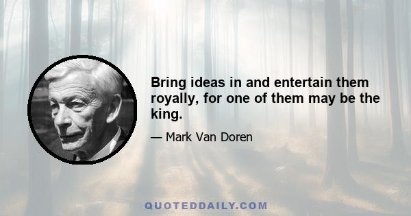 Bring ideas in and entertain them royally, for one of them may be the king.