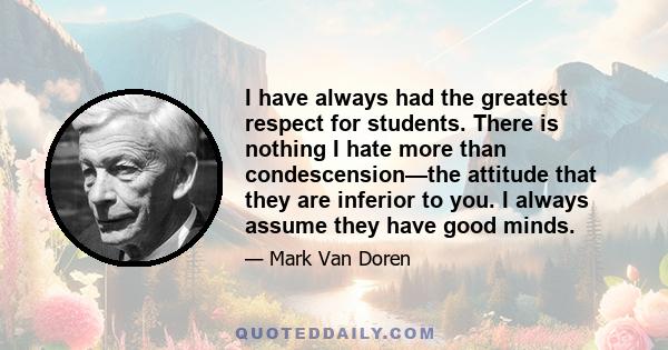 I have always had the greatest respect for students. There is nothing I hate more than condescension—the attitude that they are inferior to you. I always assume they have good minds.