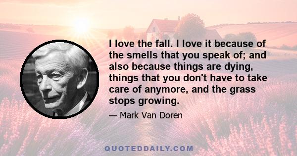 I love the fall. I love it because of the smells that you speak of; and also because things are dying, things that you don't have to take care of anymore, and the grass stops growing.