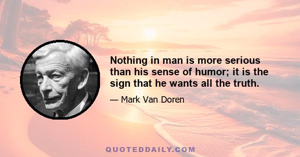 Nothing in man is more serious than his sense of humor; it is the sign that he wants all the truth.