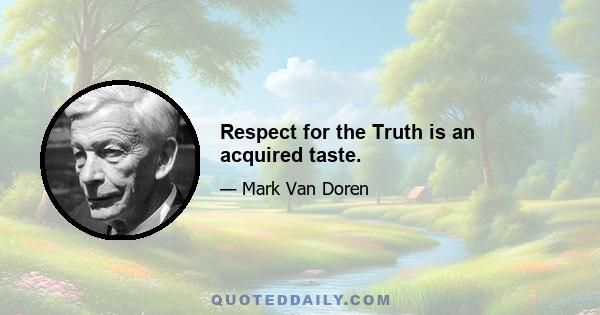 Respect for the Truth is an acquired taste.