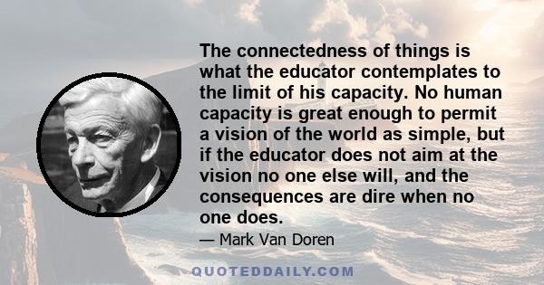 The connectedness of things is what the educator contemplates to the limit of his capacity. No human capacity is great enough to permit a vision of the world as simple, but if the educator does not aim at the vision no