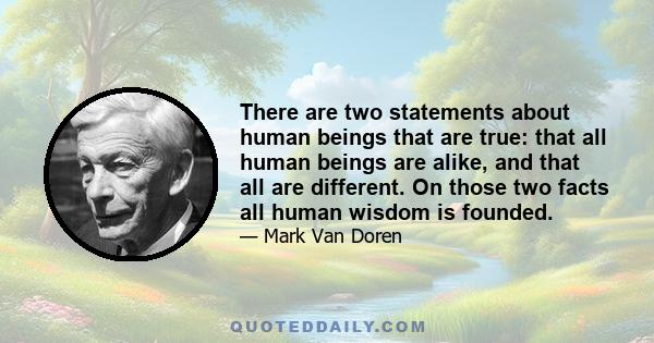 There are two statements about human beings that are true: that all human beings are alike, and that all are different. On those two facts all human wisdom is founded.