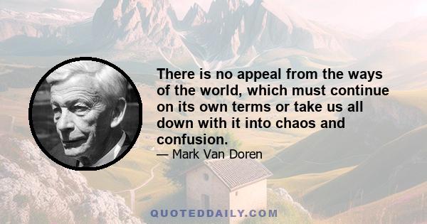 There is no appeal from the ways of the world, which must continue on its own terms or take us all down with it into chaos and confusion.