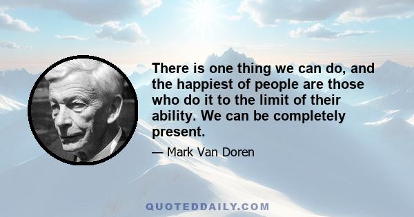 There is one thing we can do, and the happiest of people are those who do it to the limit of their ability. We can be completely present.