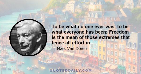 To be what no one ever was, to be what everyone has been: Freedom is the mean of those extremes that fence all effort in.