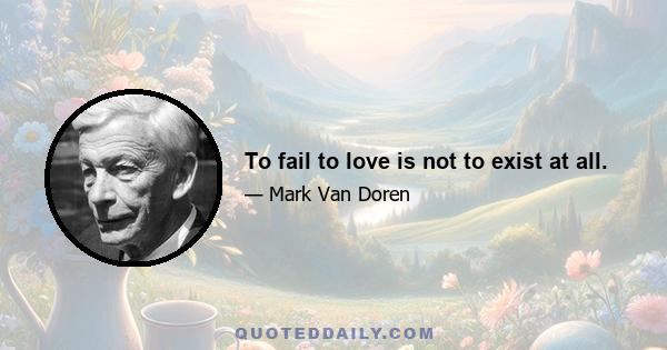 To fail to love is not to exist at all.