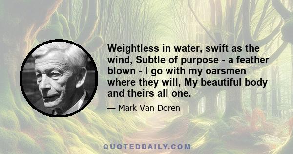 Weightless in water, swift as the wind, Subtle of purpose - a feather blown - I go with my oarsmen where they will, My beautiful body and theirs all one.