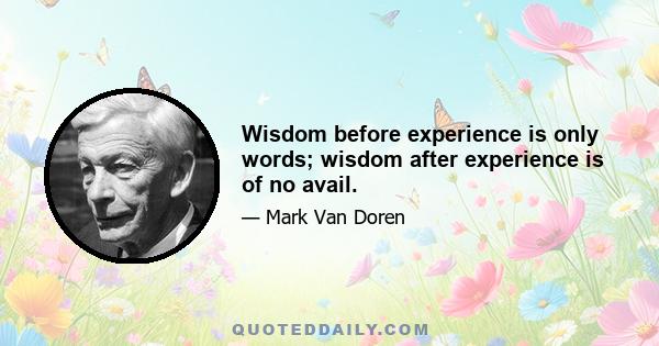 Wisdom before experience is only words; wisdom after experience is of no avail.