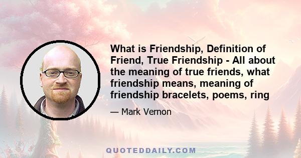 What is Friendship, Definition of Friend, True Friendship - All about the meaning of true friends, what friendship means, meaning of friendship bracelets, poems, ring