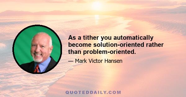 As a tither you automatically become solution-oriented rather than problem-oriented.