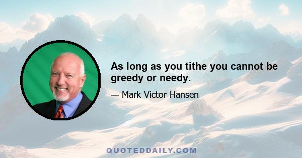 As long as you tithe you cannot be greedy or needy.