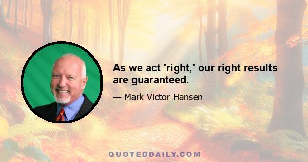 As we act 'right,' our right results are guaranteed.