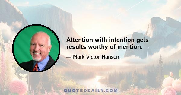 Attention with intention gets results worthy of mention.