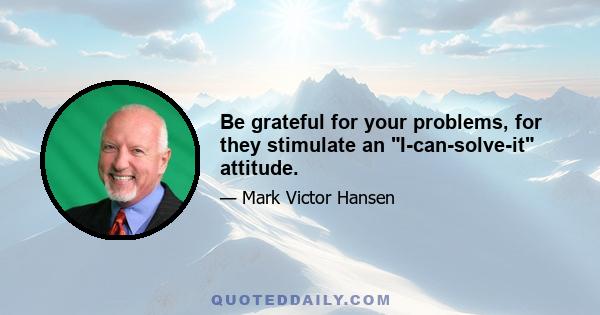 Be grateful for your problems, for they stimulate an I-can-solve-it attitude.