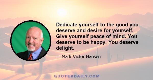 Dedicate yourself to the good you deserve and desire for yourself. Give yourself peace of mind. You deserve to be happy. You deserve delight.