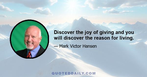 Discover the joy of giving and you will discover the reason for living.