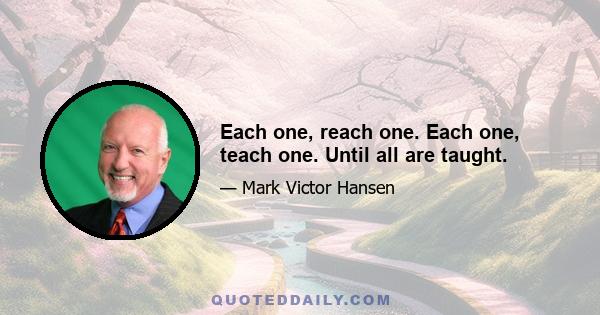 Each one, reach one. Each one, teach one. Until all are taught.