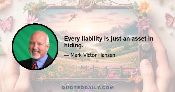 Every liability is just an asset in hiding.