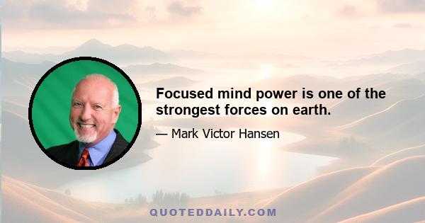 Focused mind power is one of the strongest forces on earth.