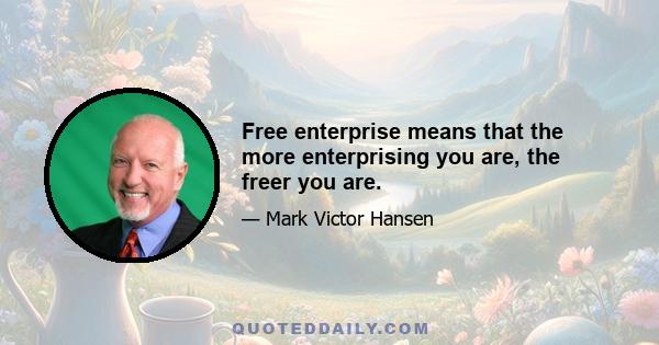 Free enterprise means that the more enterprising you are, the freer you are.