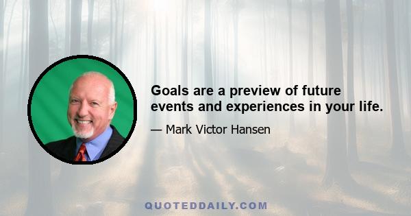 Goals are a preview of future events and experiences in your life.