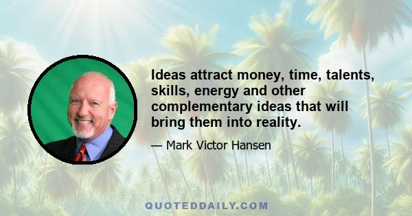 Ideas attract money, time, talents, skills, energy and other complementary ideas that will bring them into reality.