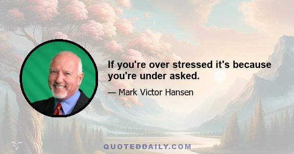 If you're over stressed it's because you're under asked.