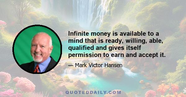 Infinite money is available to a mind that is ready, willing, able, qualified and gives itself permission to earn and accept it.