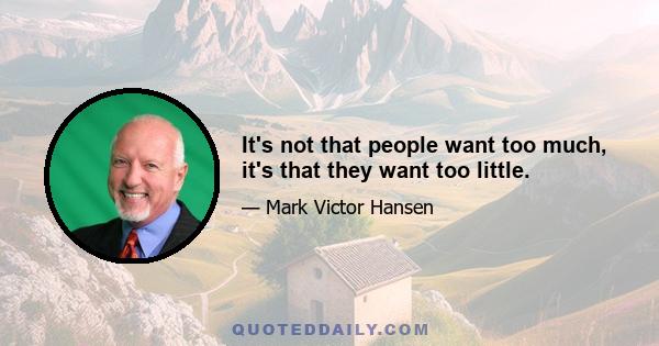 It's not that people want too much, it's that they want too little.