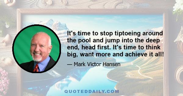 It's time to stop tiptoeing around the pool and jump into the deep end, head first. It's time to think big, want more and achieve it all!