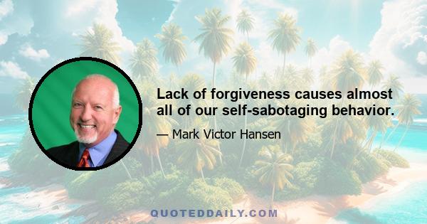 Lack of forgiveness causes almost all of our self-sabotaging behavior.