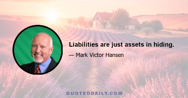 Liabilities are just assets in hiding.