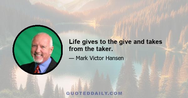 Life gives to the give and takes from the taker.