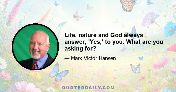 Life, nature and God always answer, 'Yes,' to you. What are you asking for?