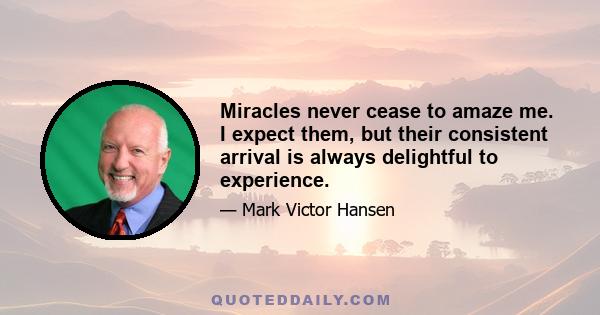 Miracles never cease to amaze me. I expect them, but their consistent arrival is always delightful to experience.