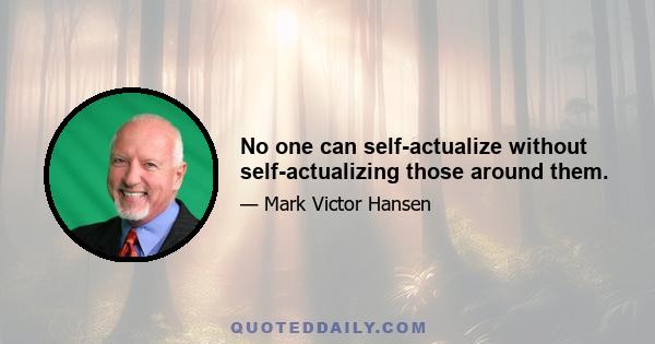 No one can self-actualize without self-actualizing those around them.