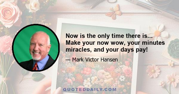 Now is the only time there is... Make your now wow, your minutes miracles, and your days pay!